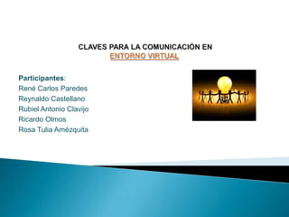 CLAVES PARA LA COMUNICACIÓN EN ENTORNO VIRTUAL  Participantes: René Carlos Paredes Reynaldo Castellano Rubiel Antonio Clavijo Ricardo Olmos Rosa Tulia Amézquita 