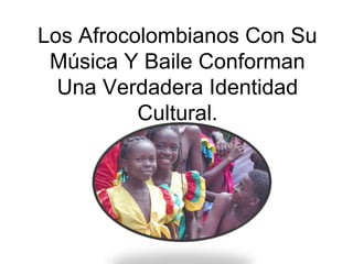 Los Afrocolombianos Con Su
 Música Y Baile Conforman
  Una Verdadera Identidad
          Cultural.
 