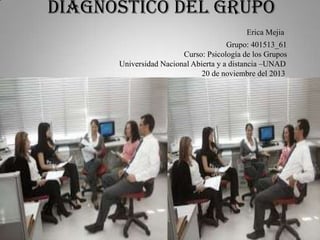 Diagnostico del grupo
Erica Mejia
Grupo: 401513_61
Curso: Psicología de los Grupos
Universidad Nacional Abierta y a distancia –UNAD
20 de noviembre del 2013

 