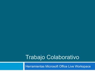 Trabajo Colaborativo
Herramientas Microsoft Office Live Workspace
 