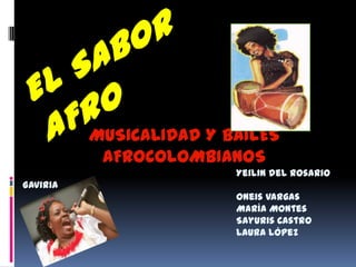 MUSICALIDAD Y BAILES
           AFROCOLOMBIANOS
                         Yeilin del Rosario
Gaviria
                         Oneis Vargas
                         María Montes
                         Sayuris Castro
                         Laura López
 