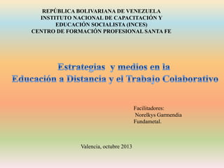 REPÚBLICA BOLIVARIANA DE VENEZUELA
INSTITUTO NACIONAL DE CAPACITACIÓN Y
EDUCACIÓN SOCIALISTA (INCES)
CENTRO DE FORMACIÓN PROFESIONAL SANTA FE

Facilitadores:
Norelkys Garmendia
Fundametal.

Valencia, octubre 2013

 