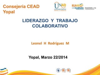 Consejería CEAD
Yopal
LIDERAZGO Y TRABAJO
COLABORATIVO
Leonel H Rodríguez M
Yopal, Marzo 22/2014
 