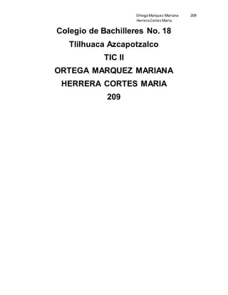 OrtegaMarquez Mariana 209
HerreraCortesMaria
Colegio de Bachilleres No. 18
Tlilhuaca Azcapotzalco
TIC II
ORTEGA MARQUEZ MARIANA
HERRERA CORTES MARIA
209
 