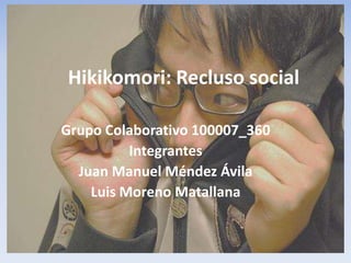 Hikikomori: Recluso social

Grupo Colaborativo 100007_360
          Integrantes
  Juan Manuel Méndez Ávila
    Luis Moreno Matallana
 