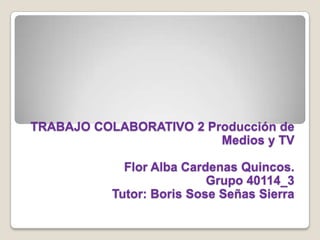 TRABAJO COLABORATIVO 2 Producción de
Medios y TV
Flor Alba Cardenas Quincos.
Grupo 40114_3
Tutor: Boris Sose Señas Sierra
 