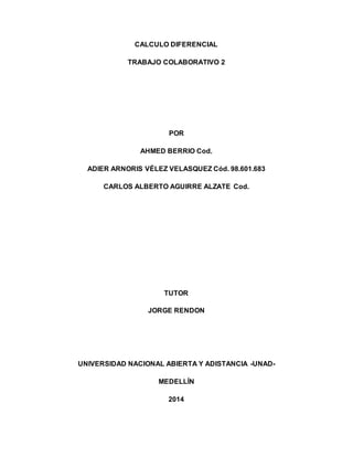 CALCULO DIFERENCIAL
TRABAJO COLABORATIVO 2
POR
AHMED BERRIO Cod.
ADIER ARNORIS VÉLEZ VELASQUEZ Cód. 98.601.683
CARLOS ALBERTO AGUIRRE ALZATE Cod.
TUTOR
JORGE RENDON
UNIVERSIDAD NACIONAL ABIERTA Y ADISTANCIA -UNAD-
MEDELLÍN
2014
 