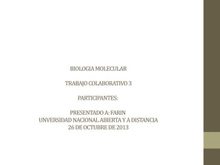 BIOLOGIA MOLECULAR
TRABAJO COLABORATIVO 3
PARTICIPANTES:
PRESENTADO A: FARIN
UNVERSIDAD NACIONAL ABIERTA Y A DISTANCIA
26 DE OCTUBRE DE 2013

 