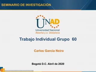 SEMINARIO DE INVESTIGACIÓN
Trabajo Individual Grupo 60
Carlos García Neira
Bogotá D.C. Abril de 2020
 