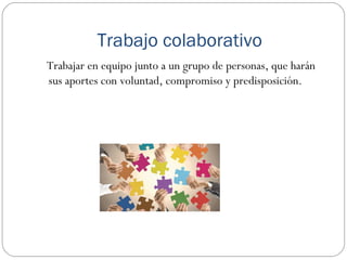 Trabajo colaborativo 
Trabajar en equipo junto a un grupo de personas, que harán 
sus aportes con voluntad, compromiso y predisposición. 
 