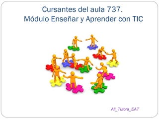 Cursantes del aula 737. 
Módulo Enseñar y Aprender con TIC 
Ali_Tutora_EAT 
