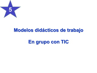 Modelos didácticos de trabajo
En grupo con TIC
5
 