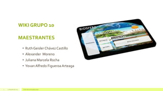 WIKI GRUPO 10
MAESTRANTES
• Ruth Geisler Chávez Castillo
• Alexander Moreno
• Juliana Marcela Rocha
• YovanAlfredo Figuero...