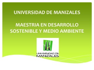 UNIVERSIDAD DE MANIZALES

  MAESTRIA EN DESARROLLO
SOSTENIBLE Y MEDIO AMBIENTE
 