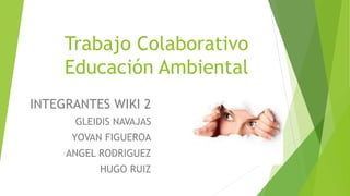 Trabajo Colaborativo
Educación Ambiental
INTEGRANTES WIKI 2
GLEIDIS NAVAJAS
YOVAN FIGUEROA
ANGEL RODRIGUEZ
HUGO RUIZ
 