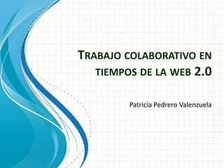 Trabajo colaborativo en tiempos de la web 2.0 Patricia Pedrero Valenzuela 