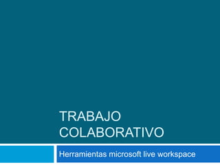 TRABAJO
COLABORATIVO
Herramientas microsoft live workspace
 