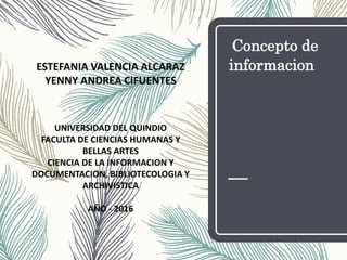 Concepto de
informacionESTEFANIA VALENCIA ALCARAZ
YENNY ANDREA CIFUENTES
UNIVERSIDAD DEL QUINDIO
FACULTA DE CIENCIAS HUMANAS Y
BELLAS ARTES
CIENCIA DE LA INFORMACION Y
DOCUMENTACION, BIBLIOTECOLOGIA Y
ARCHIVISTICA
AÑO - 2016
 