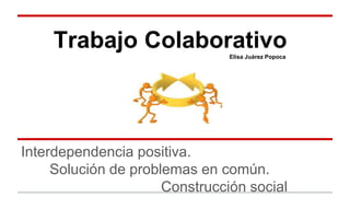 Trabajo Colaborativo 
Elisa Juárez Popoca 
Interdependencia positiva. 
Solución de problemas en común. 
Construcción social 
 