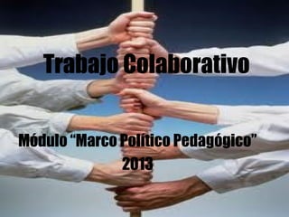 Trabajo Colaborativo
Módulo “Marco Político Pedagógico”
2013
 