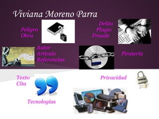 Viviana Moreno Parra
                         Delito
  Peligro               Plagio
  Obra                 Fraude

         Autor
         Artículo                 Piratería
         Referencias


 Texto                    Privacidad
 Cita


     Tecnologías
 