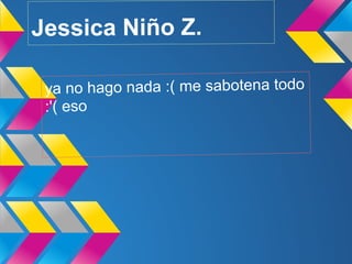 Jessica Niño Z.

 ya no hago nada :( me sabotena todo
 :'( eso
 
