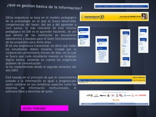 ¿que es gestion basica
                        de la informacion?

GEsta asignatura se basa en el modelo pedagógico
de la praxeología en el que se busca desarrollar
competencias del hacer, del ser y del aprender a
vivir juntos, lo más relevante de este sistema
pedagógico en GBI es el aprender haciendo, de allí
que dentro de las institución se encuentren
laboratorios y equipos para el buen funcionamiento
de los propósitos para dicha área.
BI es una asignatura transversal -es decir que todos
los estudiantes deben tomarla- creada por la
corporación universitaria minuto de dios- en la cual
se busca que cada estudiante maneje un lenguaje
digital básico. teniendo en cuenta las exigencias
globales de comunicación.
se ha implementado desde el segundo semestre del
año 2003.

Está basada en el principio de que el conocimiento
sumado a la información es igual a progreso;por
tanto contiene en sus temáticas aspectos como los
sistemas de información institucionales, el
software libre y derechos de autor.




            JENNY PARAMO
 