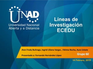 Líneas de
Investigación
ECEDU
14 Febrero, 2019
Jhon Fredy Buitrago, Ingrid Liliana Vargas , Fátima Rocha, Aura Ustate
Presentado a: Fernando Hernández López
 