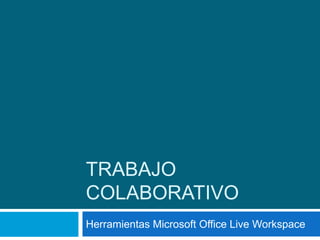 TRABAJO
COLABORATIVO
Herramientas Microsoft Office Live Workspace
 