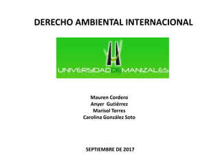 DERECHO AMBIENTAL INTERNACIONAL
SEPTIEMBRE DE 2017
Mauren Cordero
Anyer Gutiérrez
Marisol Torres
Carolina González Soto
 