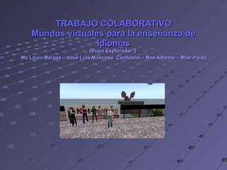 TRABAJO COLABORATIVO Mundos virtuales para la enseñanza de Idiomas Grupo Explorador 2  Ma Laura Bargas – José Luis Moscoso  Cantizano – Noe Adarme – Mior Paula   