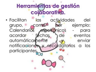 Herramientas de gestión
colaborativa.
• Facilitan las actividades del
grupo, como por ejemplo:
Calendarios electrónicos - para
acordar fechas de eventos
automáticamente y enviar
notificaciones y recordatorios a los
participantes.
 