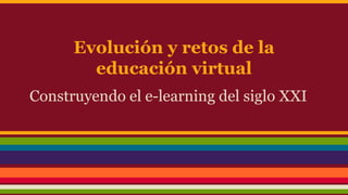 Evolución y retos de la 
educación virtual 
Construyendo el e-learning del siglo XXI 
 