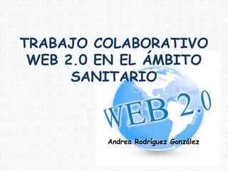 TRABAJO COLABORATIVO
 WEB 2.0 EN EL ÁMBITO
      SANITARIO



         Andrea Rodríguez González
 