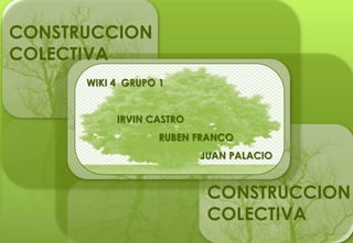 CONSTRUCCION
COLECTIVA
      WIKI 4 GRUPO 1


           IRVIN CASTRO
                   RUBEN FRANCO
                          JUAN PALACIO



                           CONSTRUCCION
                           COLECTIVA
 