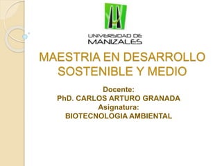 MAESTRIA EN DESARROLLO 
SOSTENIBLE Y MEDIO 
Docente: 
PhD. CARLOS ARTURO GRANADA 
Asignatura: 
BIOTECNOLOGIA AMBIENTAL 
 