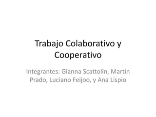 Trabajo Colaborativo y
Cooperativo
Integrantes: Gianna Scattolin, Martin
Prado, Luciano Feijoo, y Ana Lispio
 