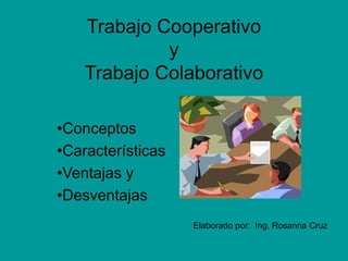 Trabajo Cooperativo
y
Trabajo Colaborativo
•Conceptos
•Características
•Ventajas y
•Desventajas
Elaborado por: Ing. Rosanna Cruz
 