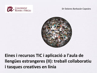 Eines i recursos TIC i aplicació a l'aula de
llengües estrangeres (II): treball collaboratiu
i tasques creatives en línia
Dr Dolores Barbazán Capeáns
 