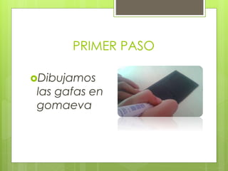 PRIMER PASO
Dibujamos
las gafas en
gomaeva
 