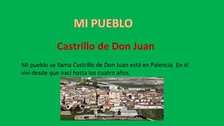 Castrillo de Don Juan
Mi pueblo se llama Castrillo de Don Juan está en Palencia. En él
viví desde que nací hasta los cuatro años.
 