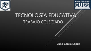 TRABAJO COLEGIADO
Julio García López
TECNOLOGÍA EDUCATIVA
 