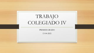 TRABAJO
COLEGIADO IV
PRIMER GRADO
13-04-2021
 