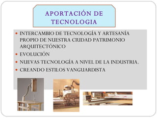 INTERCAMBIO DE TECNOLOGÍA Y ARTESANÍA PROPIO DE NUESTRA CIUDAD PATRIMONIO ARQUITECTÓNICO EVOLUCIÓN NUEVAS TECNOLOGÍA A NIVEL DE LA INDUSTRIA. CREANDO ESTILOS VANGUARDISTA APORTACIÓN DE TECNOLOGIA 