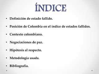 • Definición de estado fallido.
• Posición de Colombia en el índice de estados fallidos.
• Contexto colombiano.
• Negociaciones de paz.
• Hipótesis al respecto.
• Metodología usada.
• Bibliografía.
 