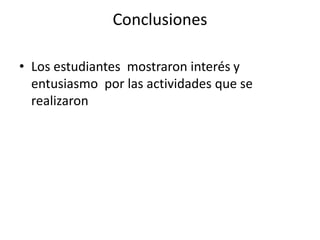 Conclusiones
• Los estudiantes mostraron interés y
entusiasmo por las actividades que se
realizaron
 