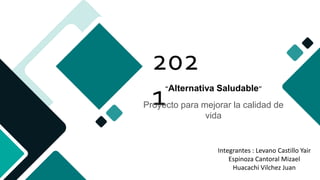 s :
202
1“Alternativa Saludable”
Proyecto para mejorar la calidad de
vida
Integrantes : Levano Castillo Yair
Espinoza Cantoral Mizael
Huacachi Vilchez Juan
:
 