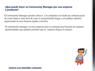 ¿Qué puede hacer un Community Manager por una empresa
o producto?
El Community Manager pueden ofrecer a la compañía un med...
