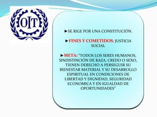 ►SE RIGE POR UNA CONSTITUCIÓN.
►FINES Y COMETIDOS: JUSTICIA
SOCIAL
►META: “TODOS LOS SERES HUMANOS,
SINDISTINCIÓN DE RAZA, CREDO O SEXO,
TIENEN DERECHO A PERSEGUIR SU
BIENESTAR MATERIAL Y SU DESARROLLO
ESPIRITUAL EN CONDICIONES DE
LIBERTAD Y DIGNIDAD, SEGURIDAD
ECONOMICA Y EN IGUALDAD DE
OPORTUNIDADES”
 