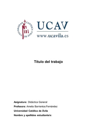 Título del trabajo
Asignatura: Didáctica General
Profesora: Amelia Barrientos Fernández
Universidad Católica de Ávila
Nombre y apellidos estudiante/s:
 